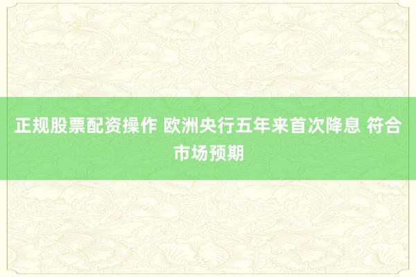 正规股票配资操作 欧洲央行五年来首次降息 符合市场预期