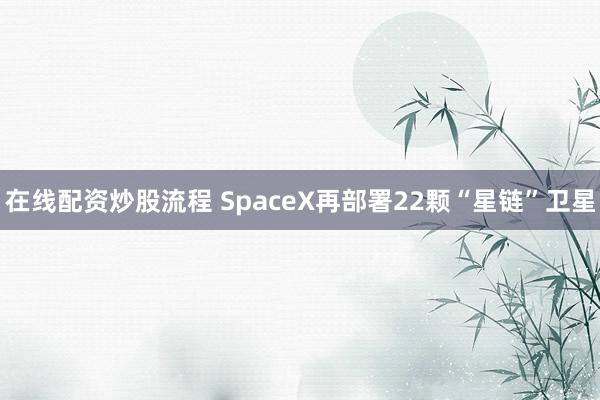 在线配资炒股流程 SpaceX再部署22颗“星链”卫星