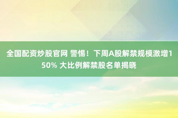 全国配资炒股官网 警惕！下周A股解禁规模激增150% 大比例解禁股名单揭晓