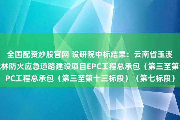 全国配资炒股官网 设研院中标结果：云南省玉溪市森林火灾高风险区森林防火应急道路建设项目EPC工程总承包（第三至第十三标段）（第七标段）