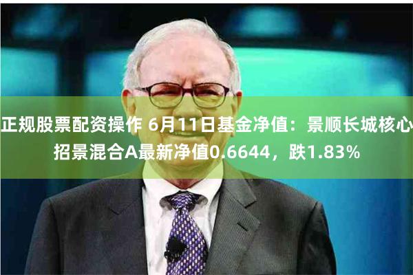 正规股票配资操作 6月11日基金净值：景顺长城核心招景混合A最新净值0.6644，跌1.83%