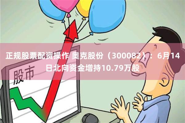 正规股票配资操作 奥克股份（300082）：6月14日北向资金增持10.79万股