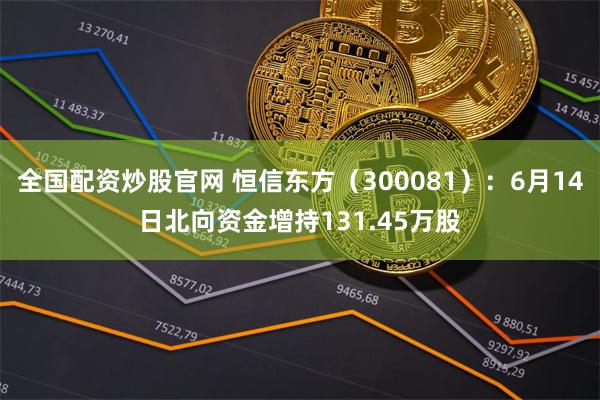 全国配资炒股官网 恒信东方（300081）：6月14日北向资金增持131.45万股