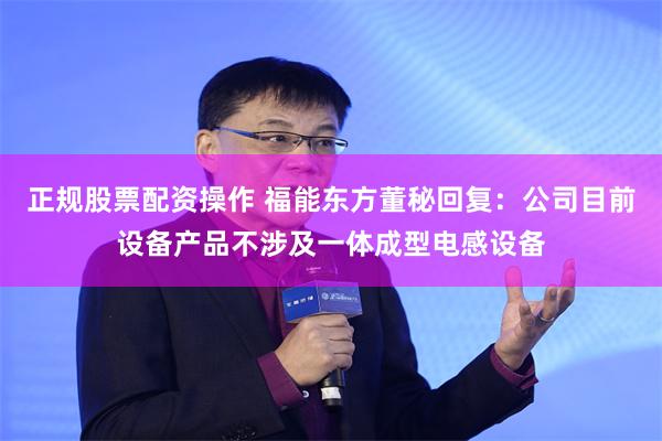 正规股票配资操作 福能东方董秘回复：公司目前设备产品不涉及一体成型电感设备