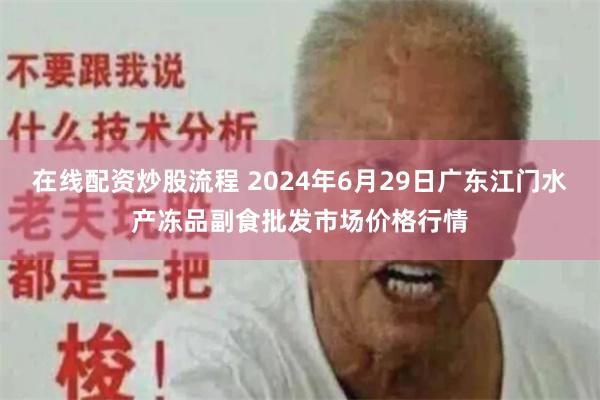 在线配资炒股流程 2024年6月29日广东江门水产冻品副食批发市场价格行情