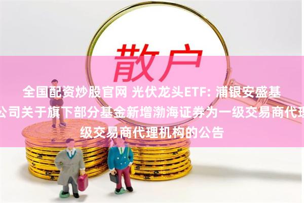 全国配资炒股官网 光伏龙头ETF: 浦银安盛基金管理有限公司关于旗下部分基金新增渤海证券为一级交易商代理机构的公告