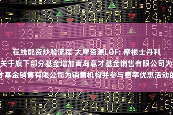 在线配资炒股流程 大摩资源LOF: 摩根士丹利基金管理(中国)有限公司关于旗下部分基金增加青岛意才基金销售有限公司为销售机构并参与费率优惠活动的公告