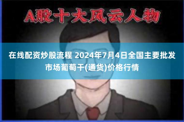 在线配资炒股流程 2024年7月4日全国主要批发市场葡萄干(通货)价格行情