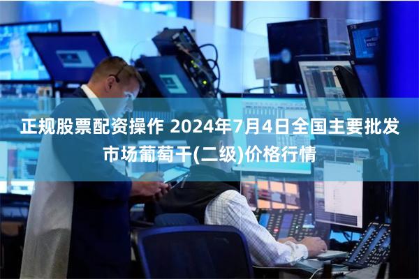 正规股票配资操作 2024年7月4日全国主要批发市场葡萄干(二级)价格行情