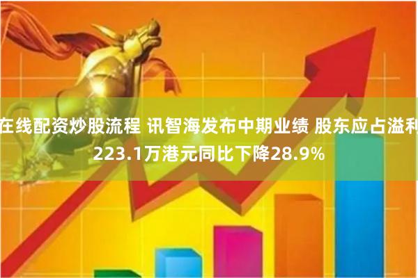 在线配资炒股流程 讯智海发布中期业绩 股东应占溢利223.1万港元同比下降28.9%