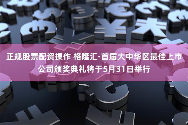 正规股票配资操作 格隆汇·首届大中华区最佳上市公司颁奖典礼将于5月31日举行