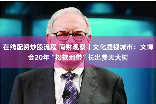 在线配资炒股流程 南财观察丨文化凝视城市：文博会20年　“松软地带”长出参天大树