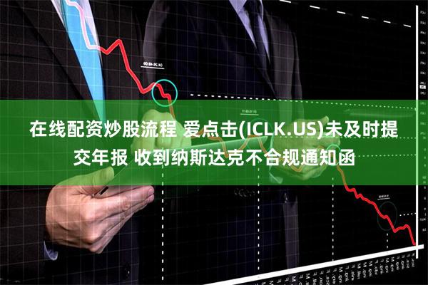 在线配资炒股流程 爱点击(ICLK.US)未及时提交年报 收到纳斯达克不合规通知函