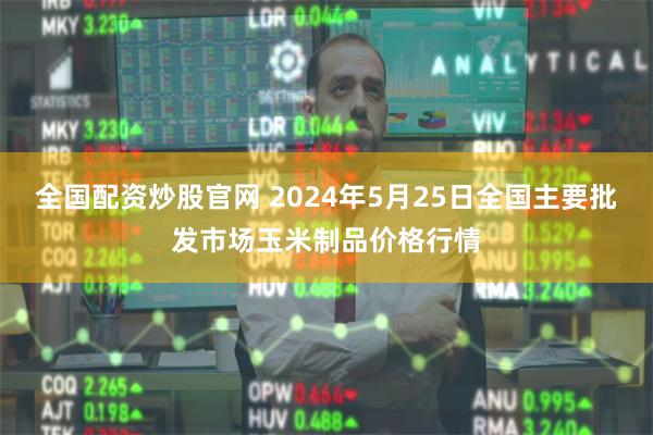 全国配资炒股官网 2024年5月25日全国主要批发市场玉米制品价格行情