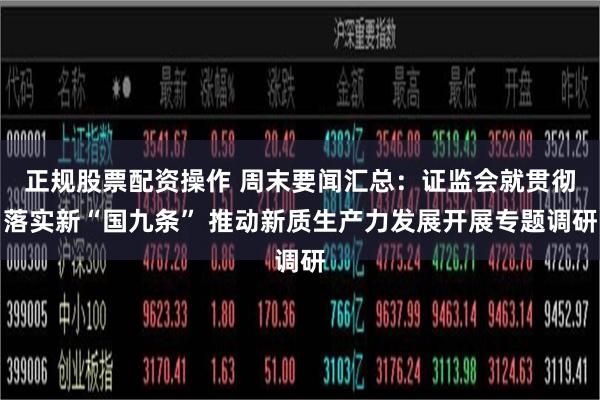 正规股票配资操作 周末要闻汇总：证监会就贯彻落实新“国九条” 推动新质生产力发展开展专题调研