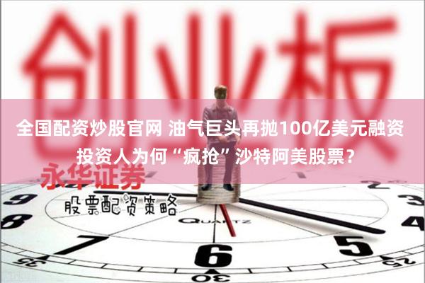 全国配资炒股官网 油气巨头再抛100亿美元融资  投资人为何“疯抢”沙特阿美股票？