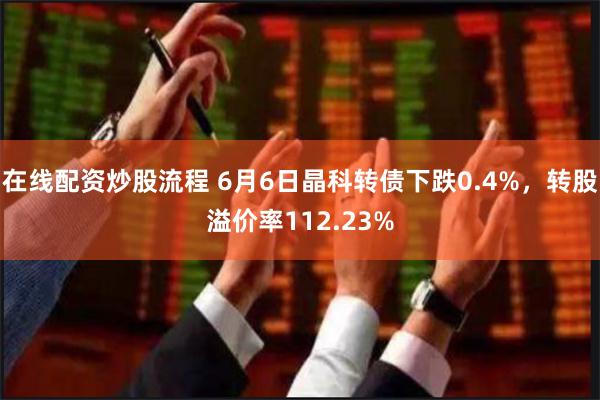 在线配资炒股流程 6月6日晶科转债下跌0.4%，转股溢价率112.23%