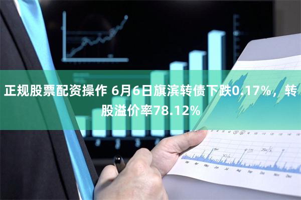 正规股票配资操作 6月6日旗滨转债下跌0.17%，转股溢价率78.12%