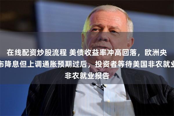 在线配资炒股流程 美债收益率冲高回落，欧洲央行宣布降息但上调通胀预期过后，投资者等待美国非农就业报告