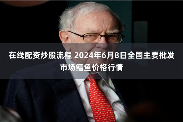 在线配资炒股流程 2024年6月8日全国主要批发市场鳝鱼价格行情