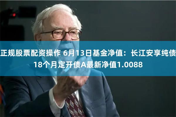 正规股票配资操作 6月13日基金净值：长江安享纯债18个月定开债A最新净值1.0088