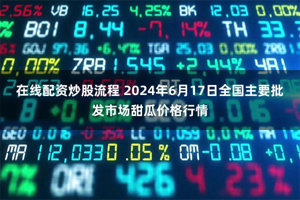 在线配资炒股流程 2024年6月17日全国主要批发市场甜瓜价格行情