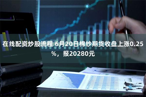 在线配资炒股流程 6月20日棉纱期货收盘上涨0.25%，报20280元