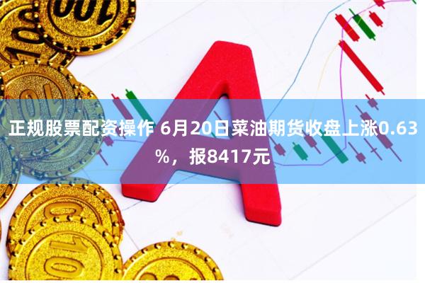 正规股票配资操作 6月20日菜油期货收盘上涨0.63%，报8417元