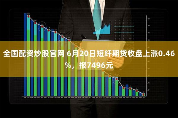 全国配资炒股官网 6月20日短纤期货收盘上涨0.46%，报7496元