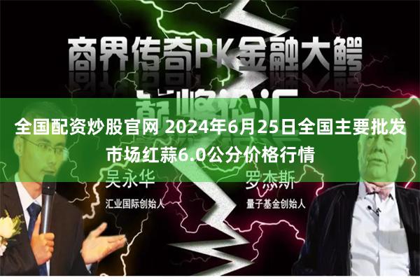 全国配资炒股官网 2024年6月25日全国主要批发市场红蒜6.0公分价格行情