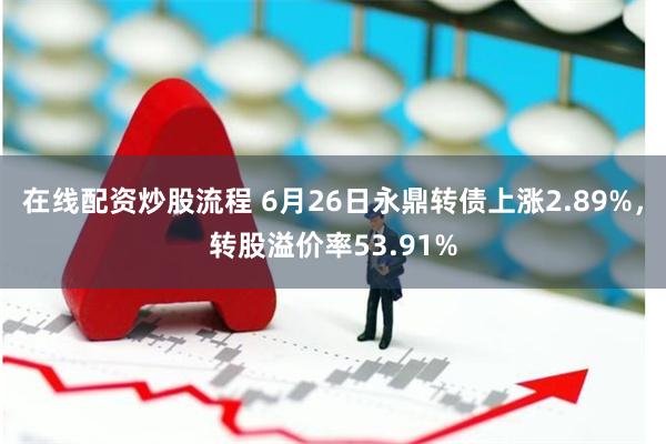 在线配资炒股流程 6月26日永鼎转债上涨2.89%，转股溢价率53.91%