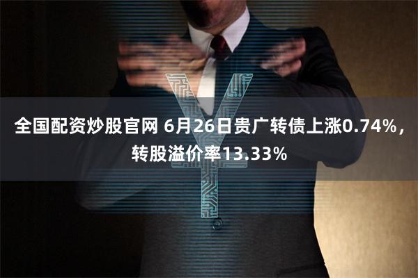 全国配资炒股官网 6月26日贵广转债上涨0.74%，转股溢价率13.33%