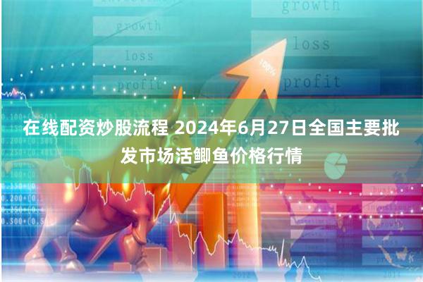 在线配资炒股流程 2024年6月27日全国主要批发市场活鲫鱼价格行情