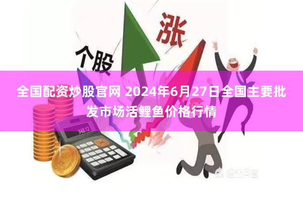 全国配资炒股官网 2024年6月27日全国主要批发市场活鲤鱼价格行情