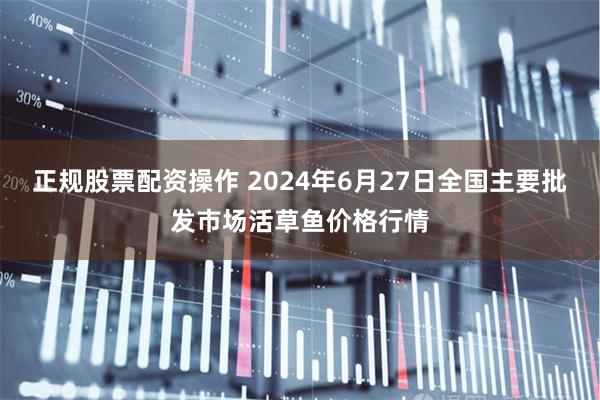 正规股票配资操作 2024年6月27日全国主要批发市场活草鱼价格行情