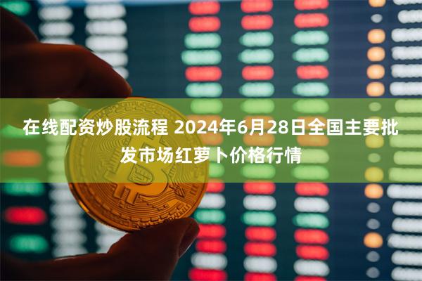 在线配资炒股流程 2024年6月28日全国主要批发市场红萝卜价格行情