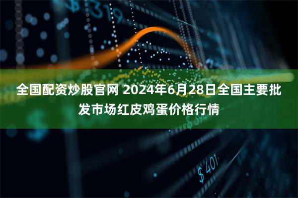 全国配资炒股官网 2024年6月28日全国主要批发市场红皮鸡蛋价格行情