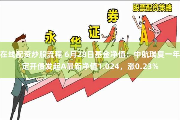 在线配资炒股流程 6月28日基金净值：中航瑞夏一年定开债发起A最新净值1.024，涨0.23%