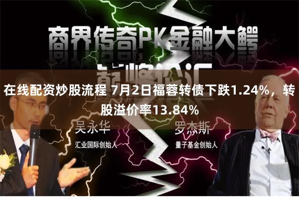 在线配资炒股流程 7月2日福蓉转债下跌1.24%，转股溢价率13.84%