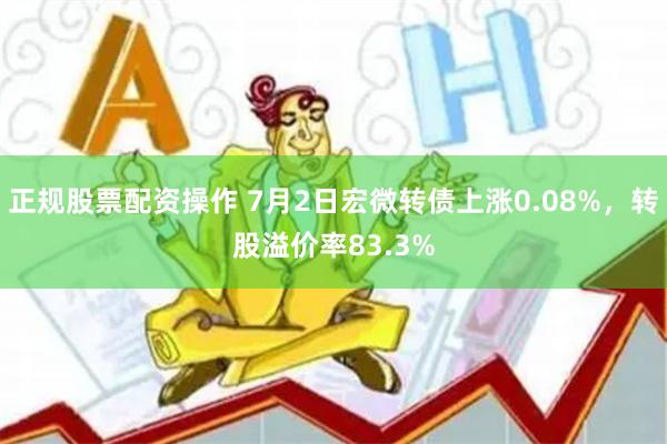 正规股票配资操作 7月2日宏微转债上涨0.08%，转股溢价率83.3%