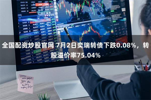 全国配资炒股官网 7月2日奕瑞转债下跌0.08%，转股溢价率75.04%