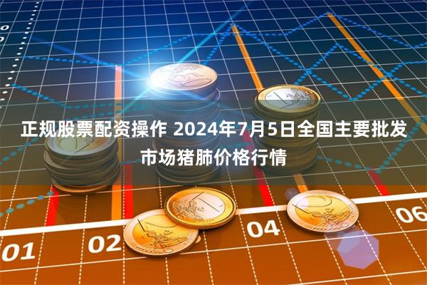 正规股票配资操作 2024年7月5日全国主要批发市场猪肺价格行情