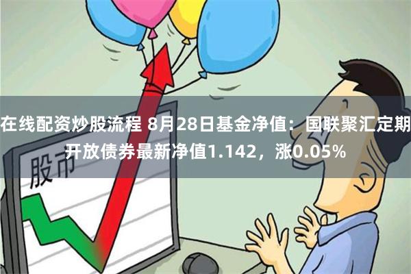 在线配资炒股流程 8月28日基金净值：国联聚汇定期开放债券最新净值1.142，涨0.05%