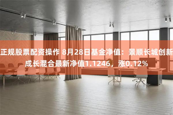 正规股票配资操作 8月28日基金净值：景顺长城创新成长混合最新净值1.1246，涨0.12%