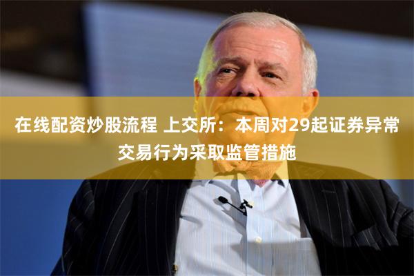 在线配资炒股流程 上交所：本周对29起证券异常交易行为采取监管措施