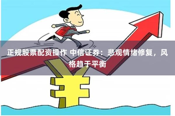 正规股票配资操作 中信证券：悲观情绪修复，风格趋于平衡