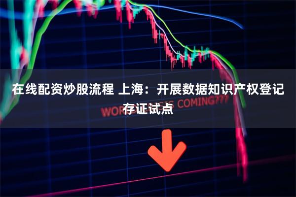 在线配资炒股流程 上海：开展数据知识产权登记存证试点