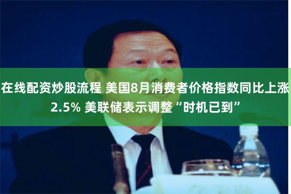 在线配资炒股流程 美国8月消费者价格指数同比上涨2.5% 美联储表示调整“时机已到”