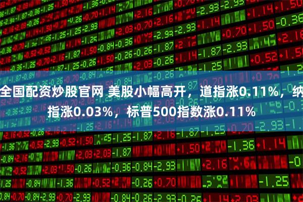 全国配资炒股官网 美股小幅高开，道指涨0.11%，纳指涨0.03%，标普500指数涨0.11%